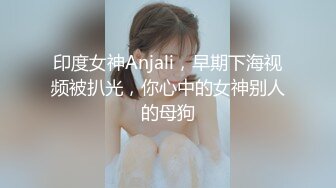 印度女神Anjali，早期下海视频被扒光，你心中的女神别人的母狗